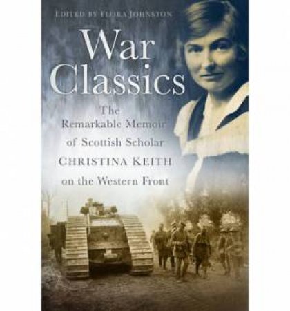 War Classics: The Remarkable Memoir of Christina Keith on the Western Front by Flora Johnston