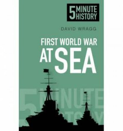 Five Minute Histories: The First World War at Sea by David Wragg