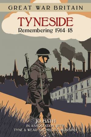 Great War Britain Tyneside: Remembering 1914-18 by JO BATH