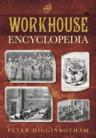 The Workhouse Encyclopedia by Peter Higginbotham