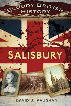 Bloody British History: Salisbury by DAVID J VAUGHAN