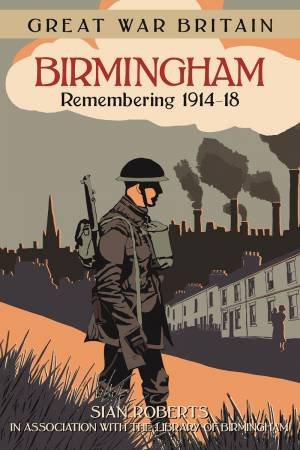 Great War Britain Birmingham: Remembering 1914-18 by SIAN ROBERTS