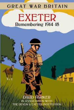 Great War Britain Exeter: Remembering 1914-18 by DAVID PARKER