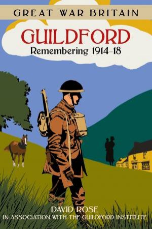 Great War Britain Guildford: Remembering 1914-18 by DAVE ROSE