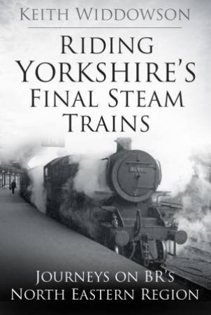 Riding Yorkshire's Final Steam Trains by KEITH WIDDOWSON