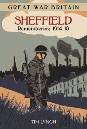 Great War Britain Sheffield: Remembering 1914-18 by TIM LYNCH