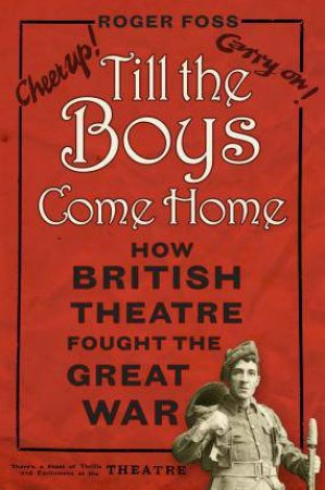 Til The Boys Come Home: How British Theatre Fought The Great War by Roger Foss