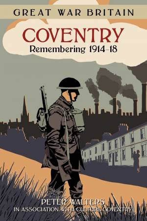 Great War Britain Coventry: Remembering 1914-18 by PETER WALTERS