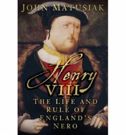 Henry VIII: The Life and Rule of England's Nero by JOHN MATUSIAK