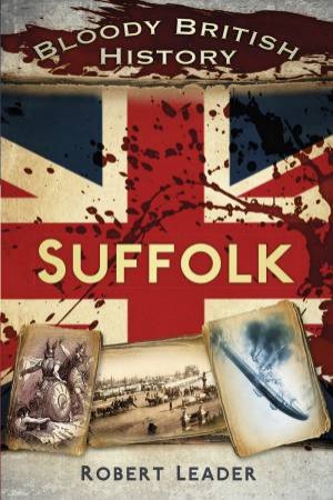 Bloody British History: Suffolk by ROBERT LEADER