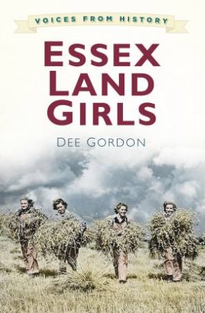 Voices from History: Essex Land Girls by DEE GORDON