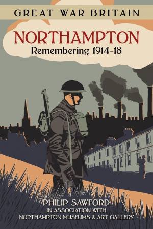 Great War Britain Northampton: Remembering 1914-18 by PHILIP SAWFORD