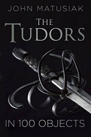 Tudors in 100 Objects by JOHN MATUSIAK