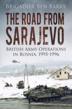 Road from Sarajevo: British Army Operations in Bosnia, 1995-1996 by BRIGADIER BEN BARRY