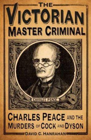 Victorian Master Criminal: Charles Peace and the Murders of Cock and Dyson by DAVID C HANRAHAN