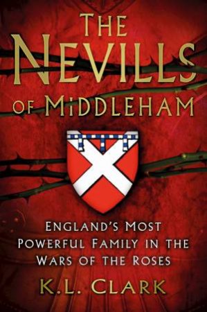 Nevills of Middleham: England's Most Powerful Family in Wars of the Roses by K.L. CLARK