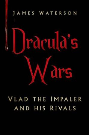 Dracula's Wars: Vlad The Impaler and His Rivals by JAMES WATERSON