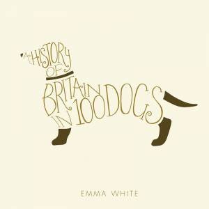 History of Britain in 100 Dogs by EMMA WHITE