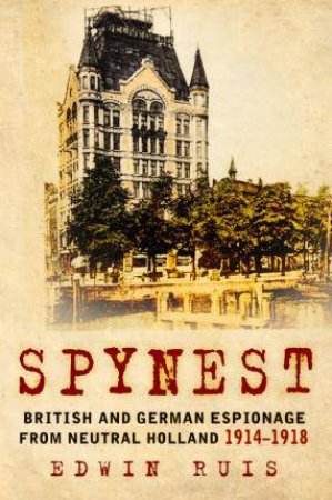 Spynest: British and German Espionage from Neutral Holland 1914 ? 1918 by EDWIN RUIS