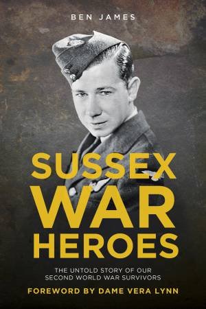 Sussex War Heroes: The Untold Story of our Second World War Survivors by JAMES. BEN