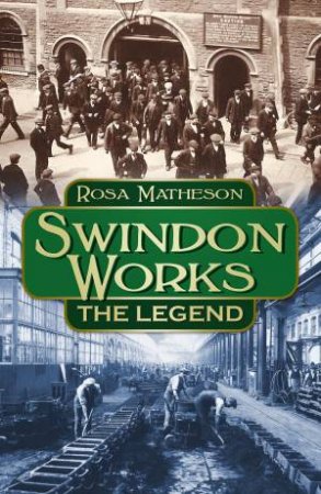 Swindon Works: The Legend by ROSA MATHESON