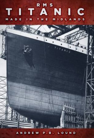 RMS Titanic: Made In The Midlands by Andrew P. B. Lound