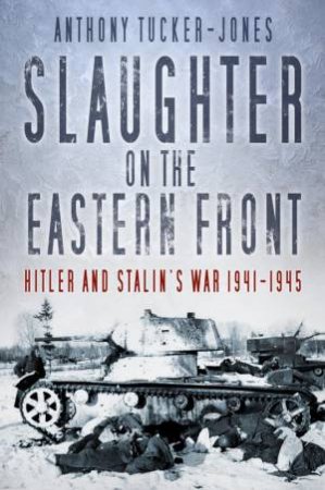 Slaughter On The Eastern Front by Anthony Tucker-Jones