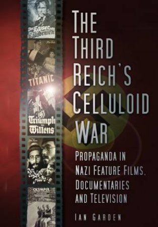 Third Reich's Celluloid War: Propaganda in Nazi Feature Films, Documentaries and Television by IAN GARDEN