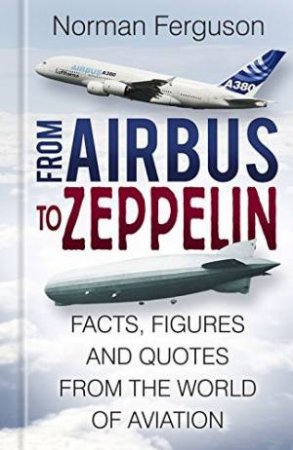 From Airbus to Zeppelin: Facts, Figures and Quotes from the World of Aviation by NORMAN FERGUSON