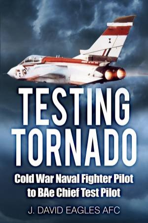 Testing Tornado: Cold War Naval Fighter Pilot to BAe Chief Test Pilot by J DAVID EAGLES