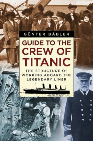 Guide To The Crew Of Titanic: The Structure Of Working Aboard The Unsinkable Ship by Gunter Babler