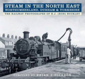 Steam in the North East - Northumberland, Durham and Yorkshire by BRIAN J. DICKSON