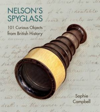 Nelson's Spyglass: 101 Curious Objects from British History by SOPHIE CAMPBELL