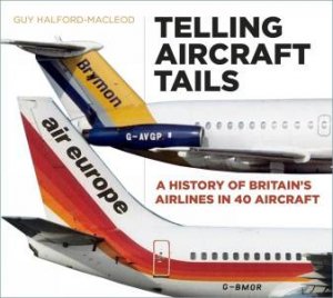 Telling Aircraft Tails: History Of Britain's Airlines In 60 Aircraft by Guy Halford-MacLeod