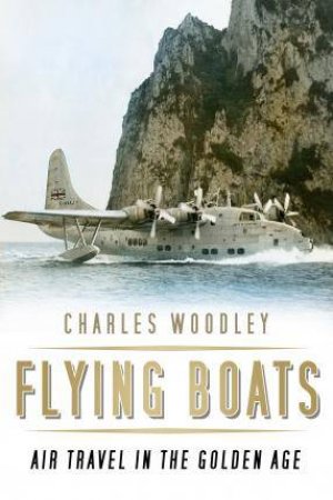 Flying Boats: Air Travel in the Golden Age by CHARLES WOODLEY