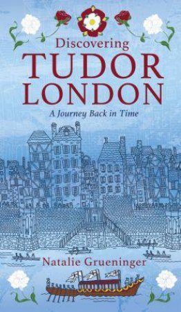 Discovering Tudor London: A Journey Back In Time by Natalie Grueninger