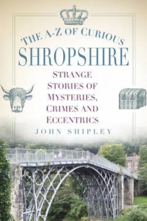 A-Z Of Curious Shropshire: Strange Stories Of Mysteries, Crimes And Eccentrics by John Shipley