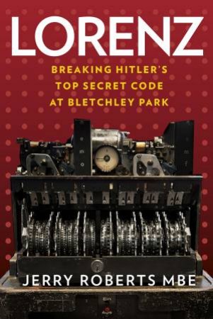 Lorenz: Breaking Hitler's Top Secret Code At Bletchley Park by Jerry Roberts