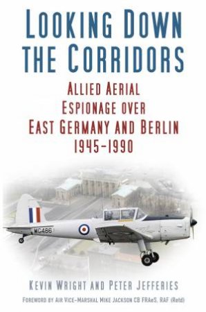 Looking Down the Corridors: Allied Aerial Espionage Over East Germany And Berlin, 1945-1990 by Peter Jefferies & Kevin Wright