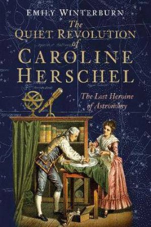 The Quiet Revolution Of Caroline Herschel: The Lost Heroine Of Astronomy by Emily Winterburn