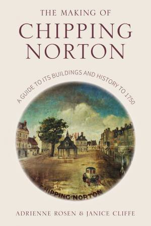 The Making Of Chipping Norton: A Guide To Its Buildings And History To 1750 by Janice Cliffe & Adrienne Rosen