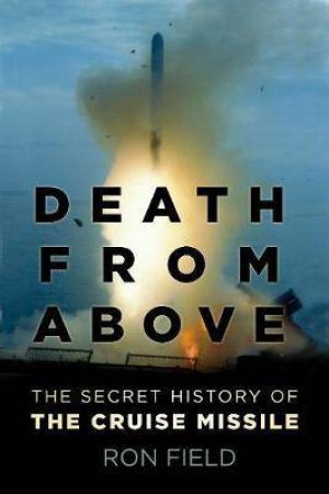 Death From Above: The Secret History Of The Cruise Missile by Ron Field