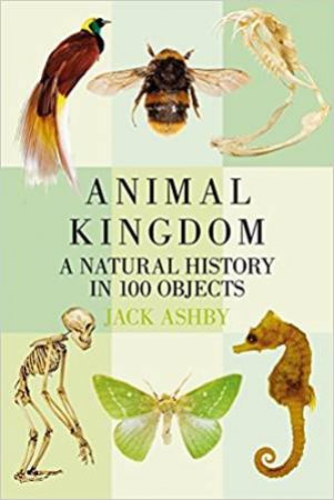 Animal Kingdom: A History In 100 Objects by Jack Ashby