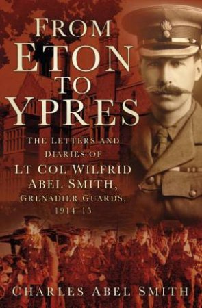 From Eton To Ypres: The Letters And Diaries Of Lt Col Wilfrid Abel Smith, Grenadier Guards, 1914-15 by Charles A. Smith