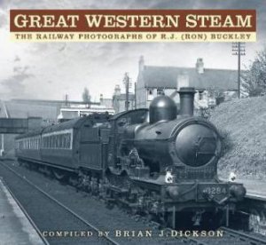 Great Western Steam: The Railway Photographs of R.J. (Ron) Buckley by Brian J. Dickson