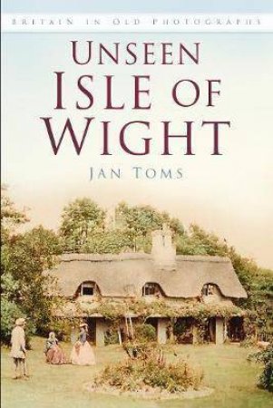 Unseen Isle Of Wright: Britain In Old Photographs by Jan Toms