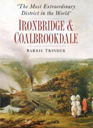 The Most Extraordinary District In World: Ironbridge & Coalbrookdale by Barrie Trinder