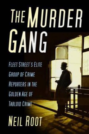 Murder Gang: Fleet Street's Elite Group Of Crime Reporters In The Golden Age Of Tabloid Crime by Neil Root