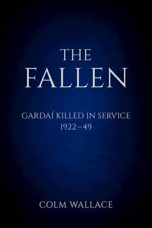 The Fallen: Gardai Killed In Service, 1922 To 1949 by Colm Wallace