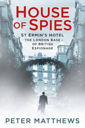 House Of Spies: St Ermin's Hotel, The London Base Of Bristish Espionage by Peter Matthews